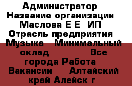 Администратор › Название организации ­ Маслова Е Е, ИП › Отрасль предприятия ­ Музыка › Минимальный оклад ­ 20 000 - Все города Работа » Вакансии   . Алтайский край,Алейск г.